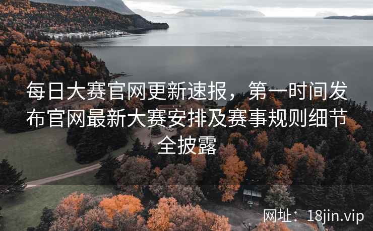 每日大赛官网更新速报，第一时间发布官网最新大赛安排及赛事规则细节全披露  第2张