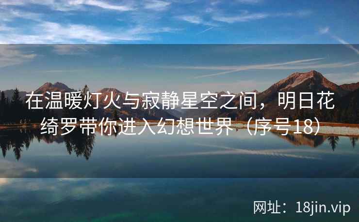 在温暖灯火与寂静星空之间，明日花绮罗带你进入幻想世界（序号18）  第2张