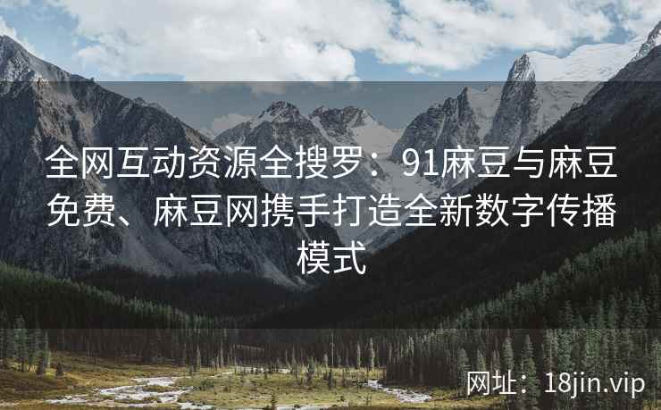 全网互动资源全搜罗：91麻豆与麻豆免费、麻豆网携手打造全新数字传播模式  第2张