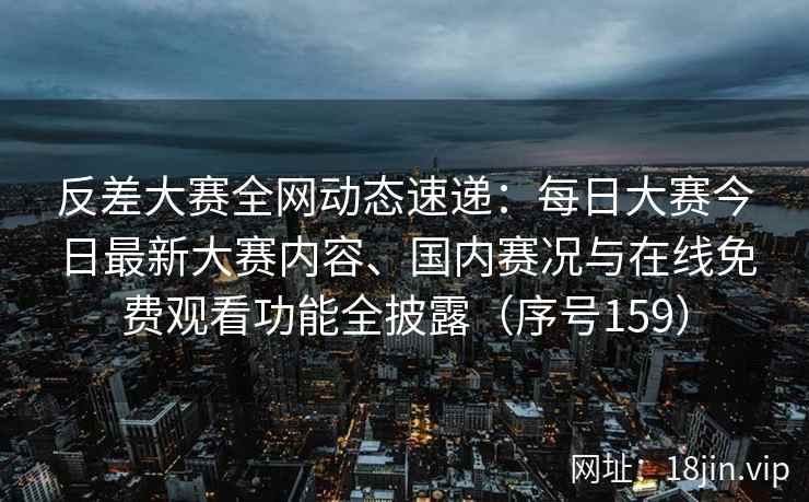 反差大赛全网动态速递：每日大赛今日最新大赛内容、国内赛况与在线免费观看功能全披露（序号159）  第2张