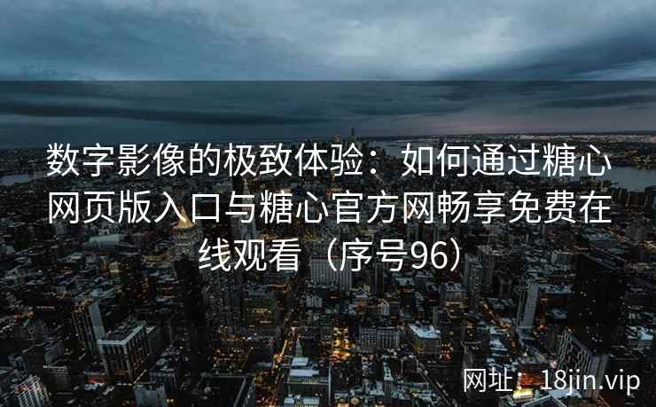数字影像的极致体验：如何通过糖心网页版入口与糖心官方网畅享免费在线观看（序号96）