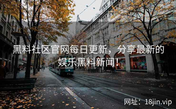 黑料社区官网每日更新，分享最新的娱乐黑料新闻！
