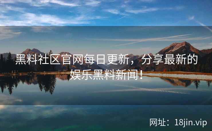 黑料社区官网每日更新，分享最新的娱乐黑料新闻！  第2张