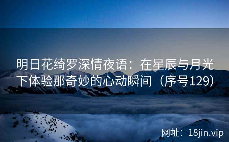 明日花绮罗深情夜语：在星辰与月光下体验那奇妙的心动瞬间（序号129）  第2张