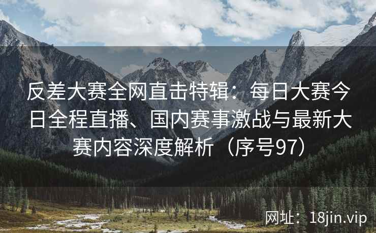 反差大赛全网直击特辑：每日大赛今日全程直播、国内赛事激战与最新大赛内容深度解析（序号97）