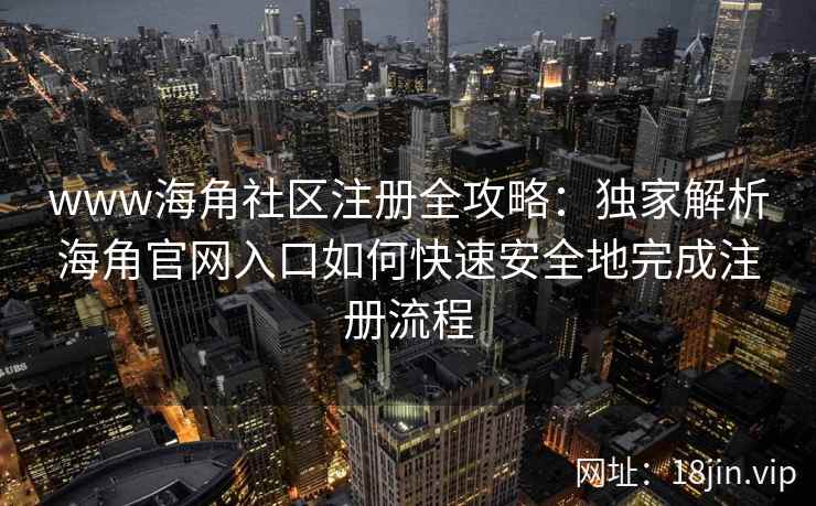 www海角社区注册全攻略：独家解析海角官网入口如何快速安全地完成注册流程