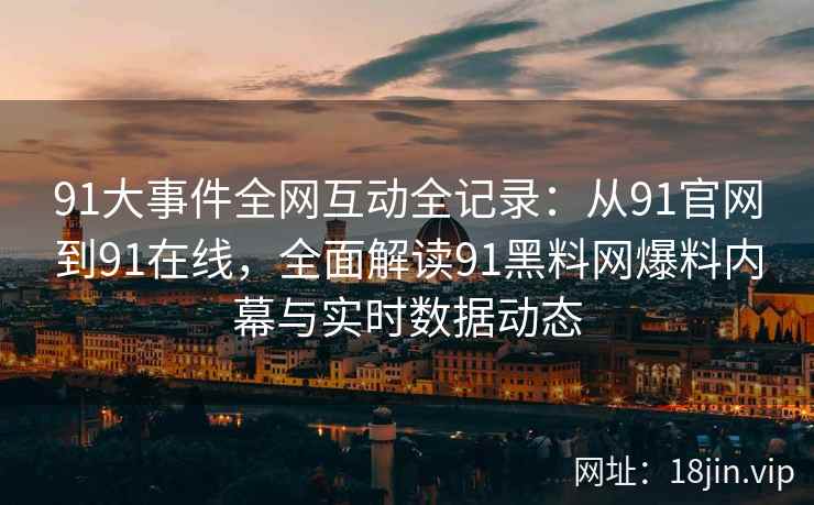 91大事件全网互动全记录：从91官网到91在线，全面解读91黑料网爆料内幕与实时数据动态