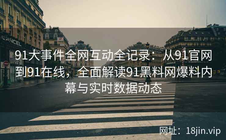 91大事件全网互动全记录：从91官网到91在线，全面解读91黑料网爆料内幕与实时数据动态  第2张