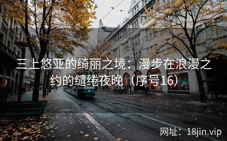 三上悠亚的绮丽之境：漫步在浪漫之约的缱绻夜晚（序号16）
