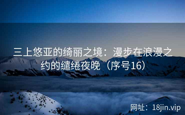 三上悠亚的绮丽之境：漫步在浪漫之约的缱绻夜晚（序号16）  第2张