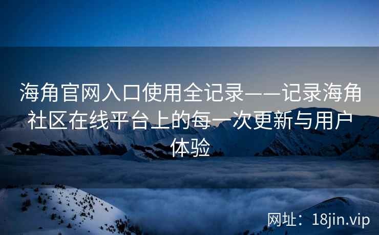 海角官网入口使用全记录——记录海角社区在线平台上的每一次更新与用户体验  第2张