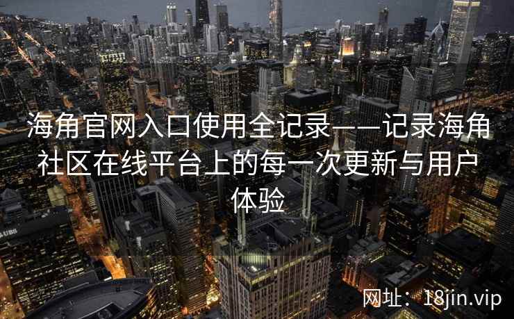 海角官网入口使用全记录——记录海角社区在线平台上的每一次更新与用户体验