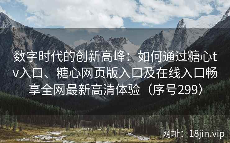 数字时代的创新高峰：如何通过糖心tv入口、糖心网页版入口及在线入口畅享全网最新高清体验（序号299）  第2张