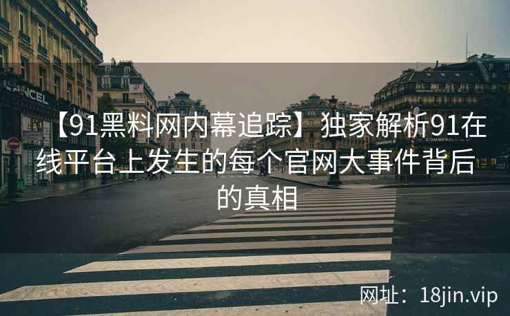 【91黑料网内幕追踪】独家解析91在线平台上发生的每个官网大事件背后的真相