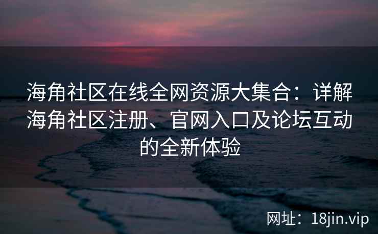 海角社区在线全网资源大集合：详解海角社区注册、官网入口及论坛互动的全新体验  第2张
