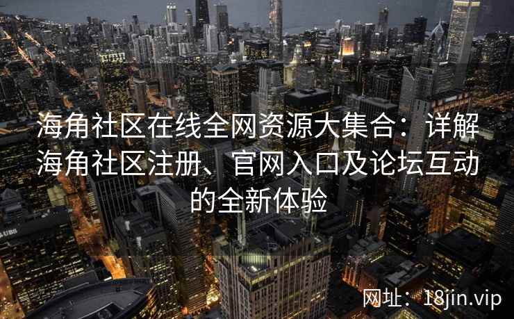 海角社区在线全网资源大集合：详解海角社区注册、官网入口及论坛互动的全新体验