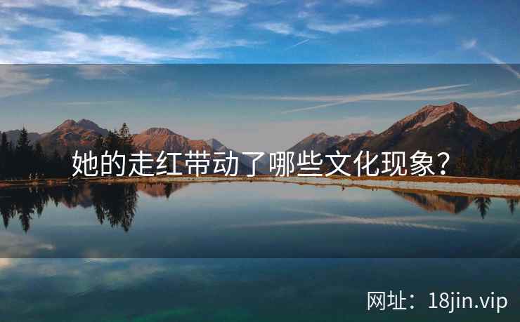 她的走红带动了哪些文化现象？  第2张