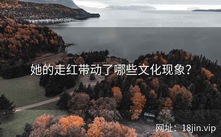 她的走红带动了哪些文化现象？