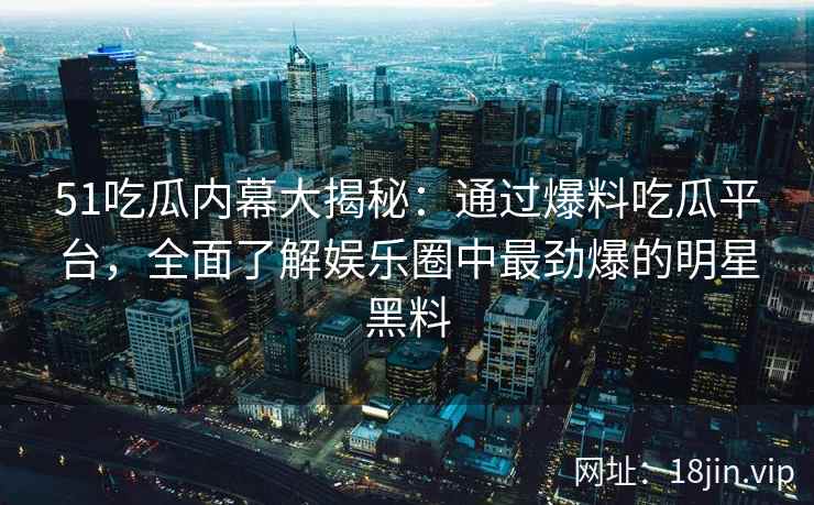 51吃瓜内幕大揭秘：通过爆料吃瓜平台，全面了解娱乐圈中最劲爆的明星黑料