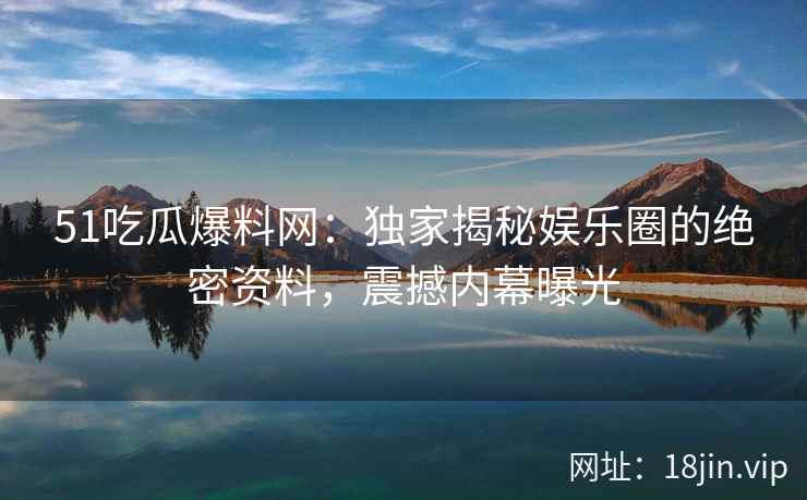 51吃瓜爆料网：独家揭秘娱乐圈的绝密资料，震撼内幕曝光