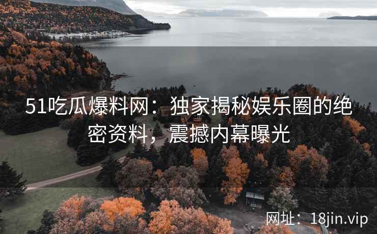 51吃瓜爆料网：独家揭秘娱乐圈的绝密资料，震撼内幕曝光  第2张
