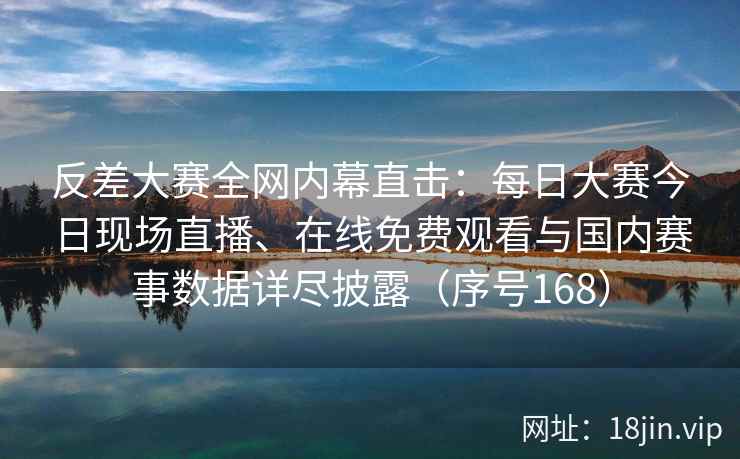 反差大赛全网内幕直击：每日大赛今日现场直播、在线免费观看与国内赛事数据详尽披露（序号168）