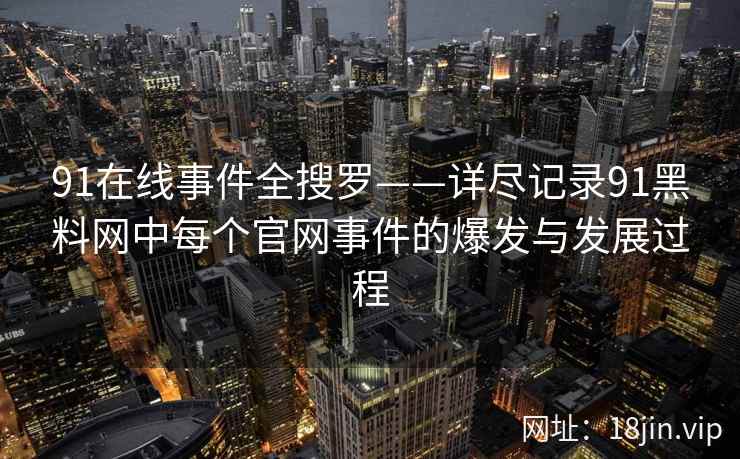 91在线事件全搜罗——详尽记录91黑料网中每个官网事件的爆发与发展过程