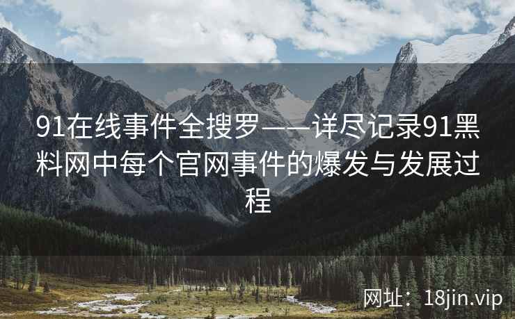 91在线事件全搜罗——详尽记录91黑料网中每个官网事件的爆发与发展过程  第2张