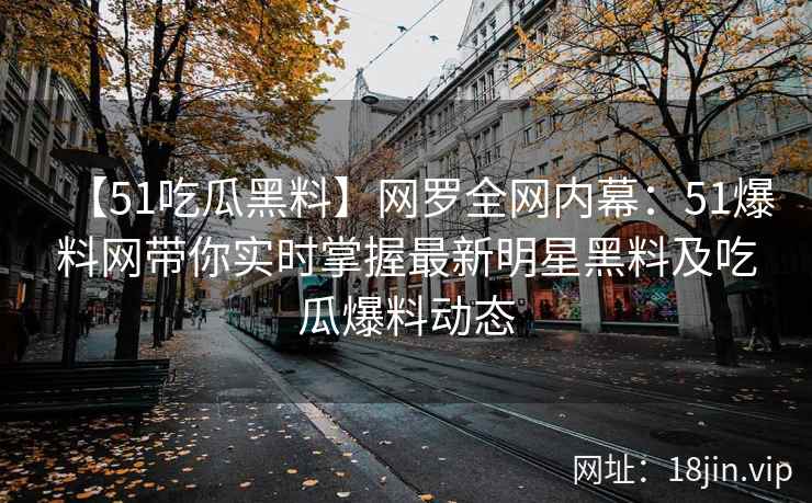 【51吃瓜黑料】网罗全网内幕：51爆料网带你实时掌握最新明星黑料及吃瓜爆料动态