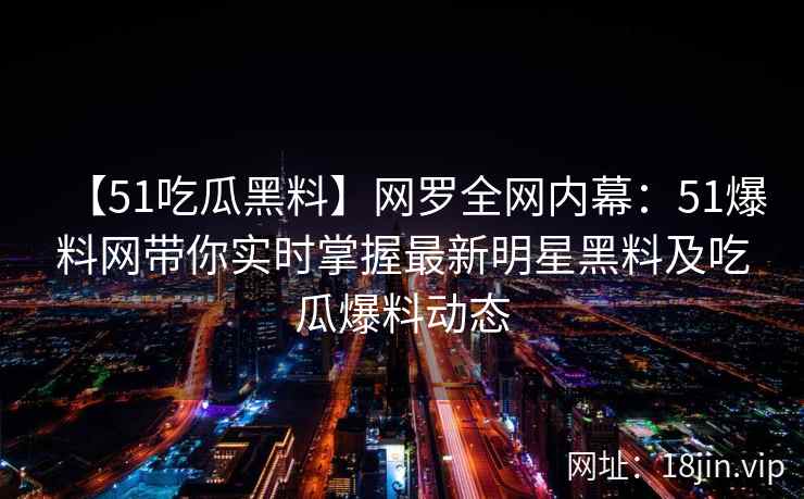 【51吃瓜黑料】网罗全网内幕：51爆料网带你实时掌握最新明星黑料及吃瓜爆料动态  第2张