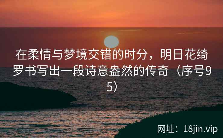 在柔情与梦境交错的时分，明日花绮罗书写出一段诗意盎然的传奇（序号95）
