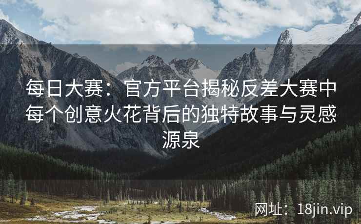 每日大赛：官方平台揭秘反差大赛中每个创意火花背后的独特故事与灵感源泉  第2张