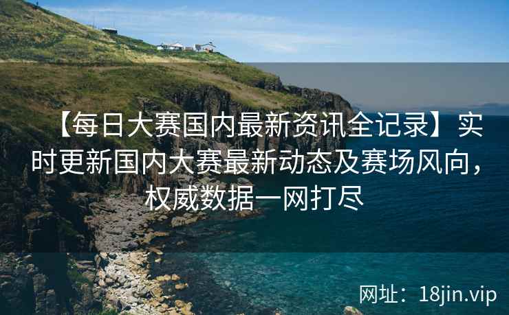 【每日大赛国内最新资讯全记录】实时更新国内大赛最新动态及赛场风向，权威数据一网打尽