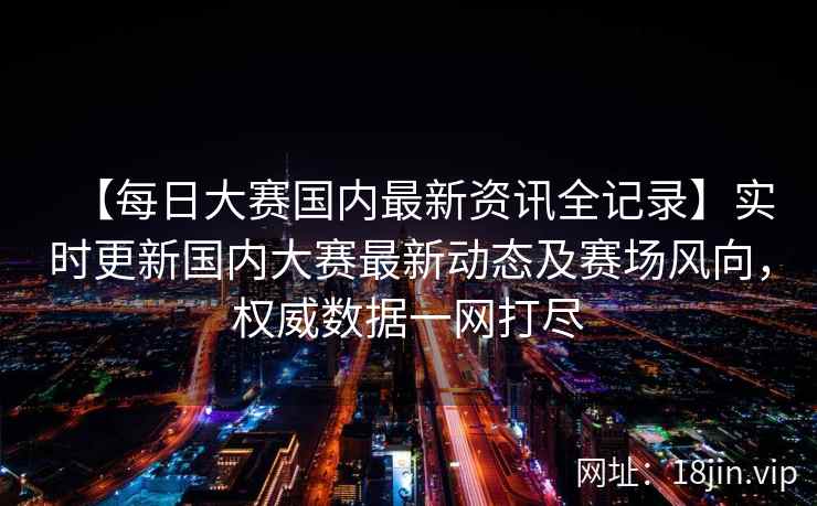 【每日大赛国内最新资讯全记录】实时更新国内大赛最新动态及赛场风向，权威数据一网打尽  第2张