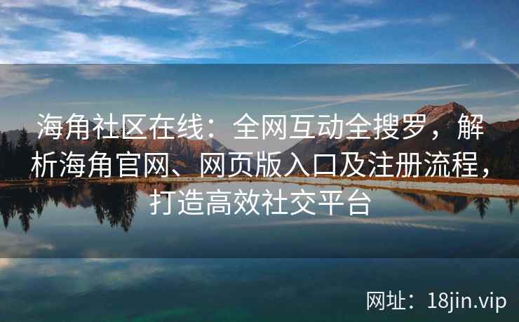 海角社区在线：全网互动全搜罗，解析海角官网、网页版入口及注册流程，打造高效社交平台