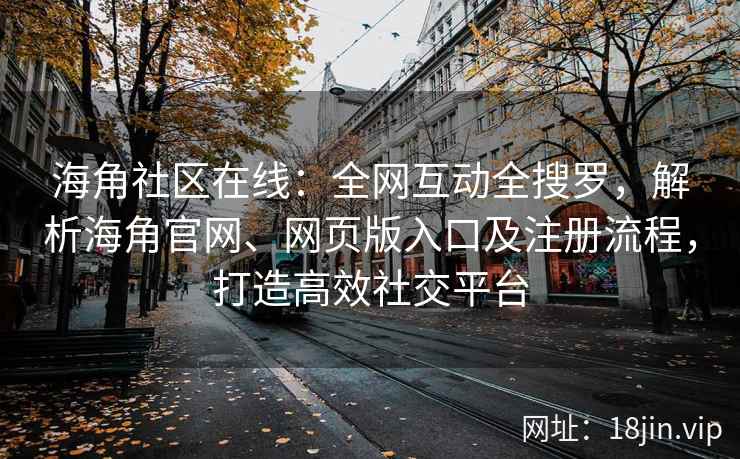 海角社区在线：全网互动全搜罗，解析海角官网、网页版入口及注册流程，打造高效社交平台  第2张