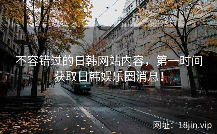 不容错过的日韩网站内容，第一时间获取日韩娱乐圈消息！  第2张