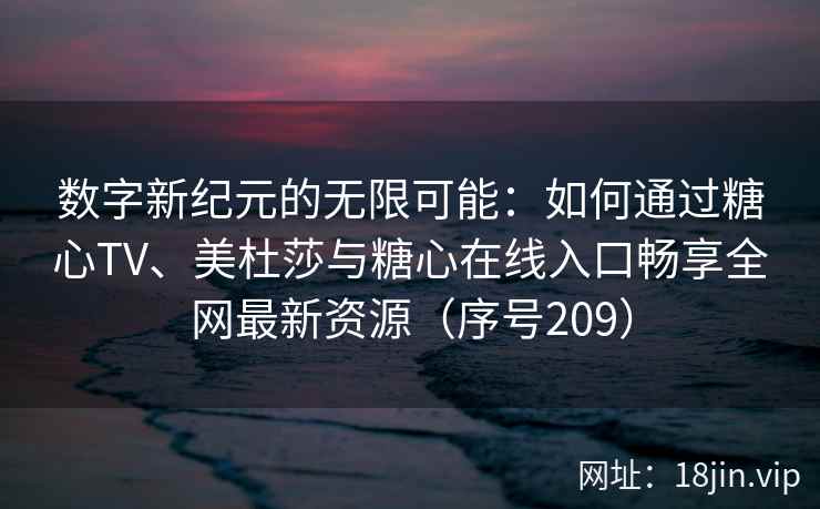 数字新纪元的无限可能：如何通过糖心TV、美杜莎与糖心在线入口畅享全网最新资源（序号209）