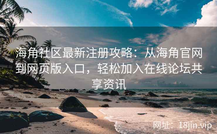 海角社区最新注册攻略：从海角官网到网页版入口，轻松加入在线论坛共享资讯