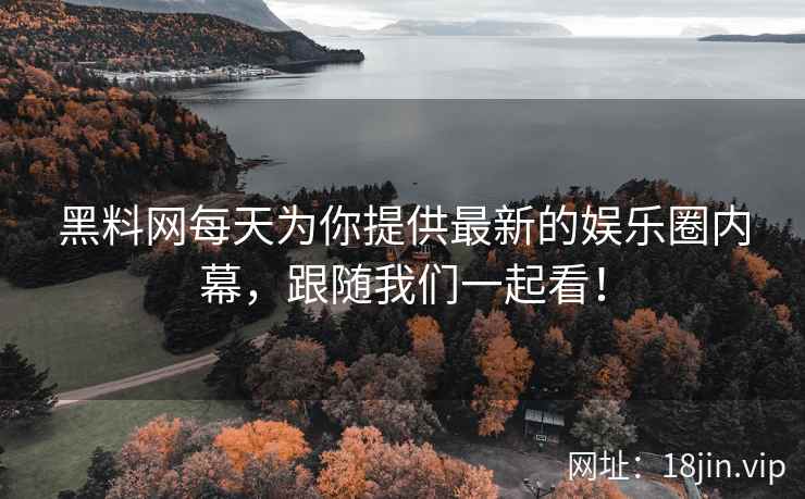 黑料网每天为你提供最新的娱乐圈内幕，跟随我们一起看！