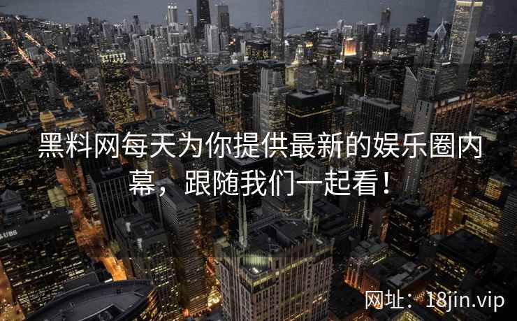 黑料网每天为你提供最新的娱乐圈内幕，跟随我们一起看！  第2张