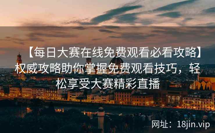【每日大赛在线免费观看必看攻略】权威攻略助你掌握免费观看技巧，轻松享受大赛精彩直播  第2张