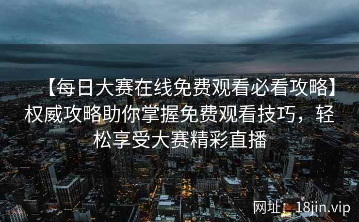 【每日大赛在线免费观看必看攻略】权威攻略助你掌握免费观看技巧，轻松享受大赛精彩直播