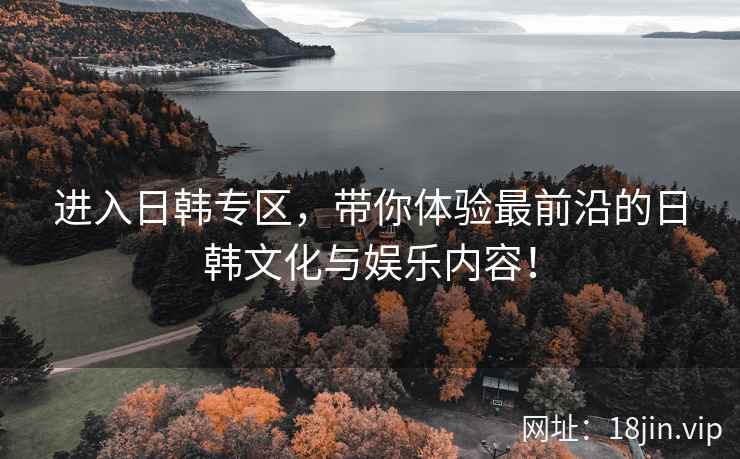 进入日韩专区，带你体验最前沿的日韩文化与娱乐内容！