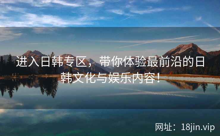 进入日韩专区，带你体验最前沿的日韩文化与娱乐内容！  第2张