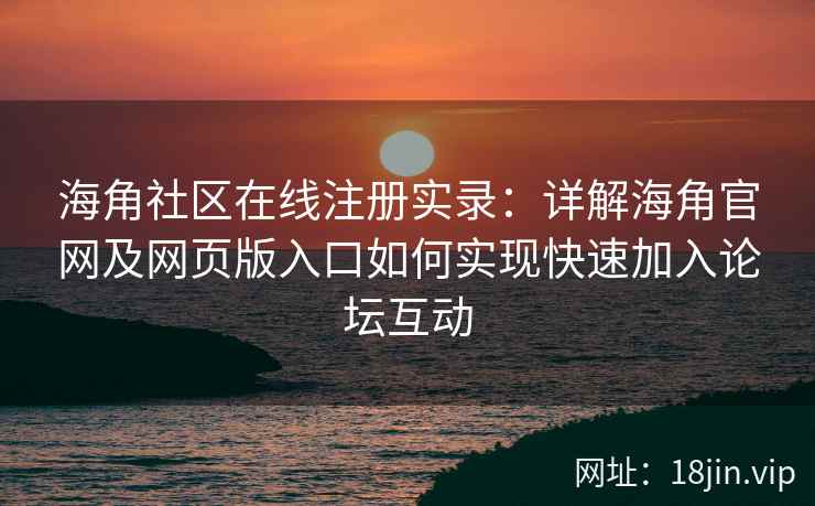 海角社区在线注册实录：详解海角官网及网页版入口如何实现快速加入论坛互动