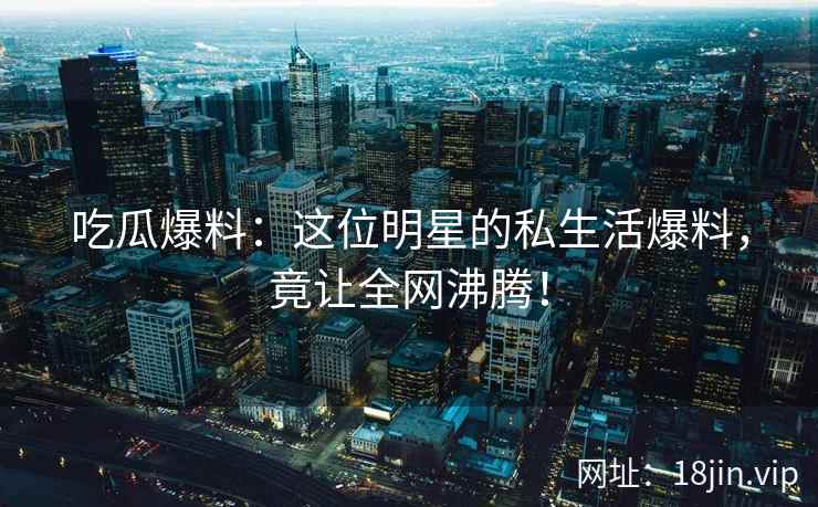 吃瓜爆料：这位明星的私生活爆料，竟让全网沸腾！