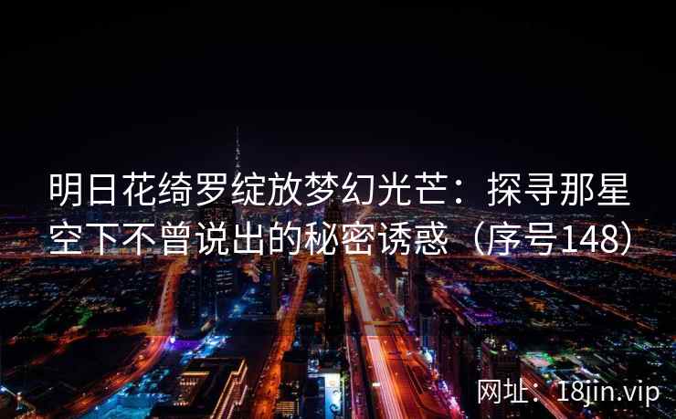 明日花绮罗绽放梦幻光芒：探寻那星空下不曾说出的秘密诱惑（序号148）