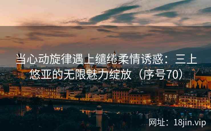 当心动旋律遇上缱绻柔情诱惑：三上悠亚的无限魅力绽放（序号70）  第2张