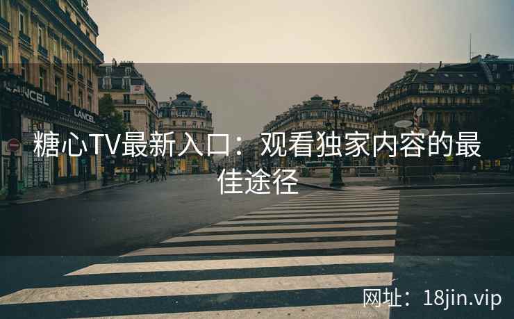 糖心TV最新入口：观看独家内容的最佳途径